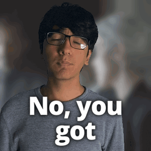 a man wearing glasses and a grey shirt says " no you got "