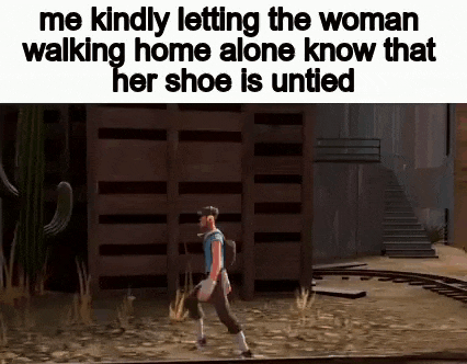 me kindly letting the woman walking home alone know that her shoe is unlined