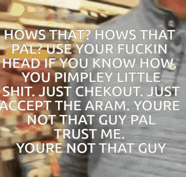 hows that hows that pal use your fuckin head if you know how you pimpley little shit