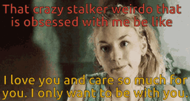 a picture of a girl with the words that crazy stalker weirdo that is obsessed with me be like