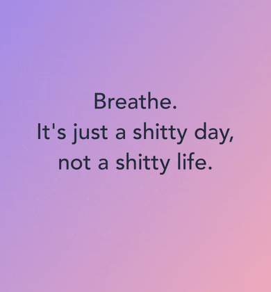 a quote that says breathe it 's just a shitty day , not a shitty life