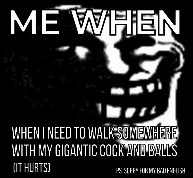 a troll face with a caption that says me when when i need to walk somewhere with my gigantic cock and balls