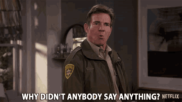 a man in a sheriff 's uniform asks why didn 't anybody say anything