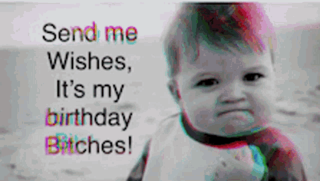 a baby with the words send me wishes it 's my birthday bitches on it
