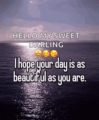hello my sweet darling i hope your day is as beautiful as you are .