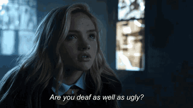 a woman in a dark room says " are you deaf as well as ugly "