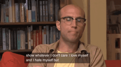 a bald man with glasses says show whatever i don 't care i love myself and i hate myself