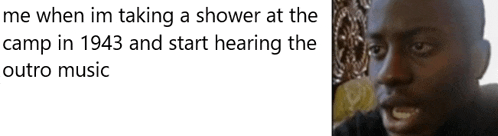 a meme about taking a shower at a camp in 1943 and start hearing the outro music