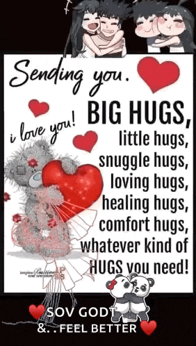 sending you big hugs , little hugs , snuggle hugs , loving hugs ,