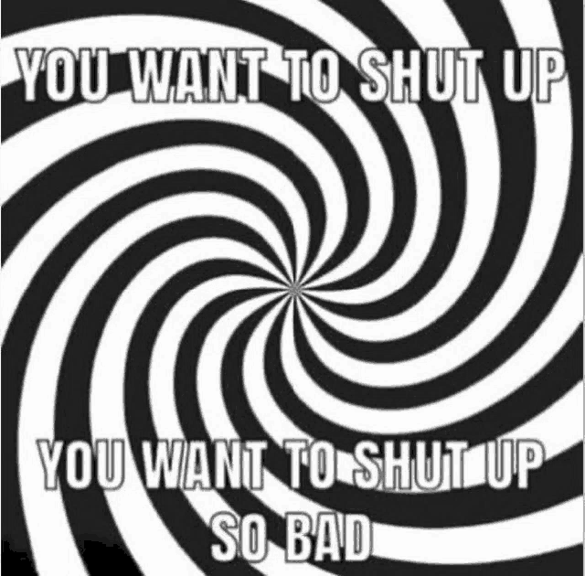 a black and white hypnotic swirl with the words `` you want to shut up you want to shut up so bad ''