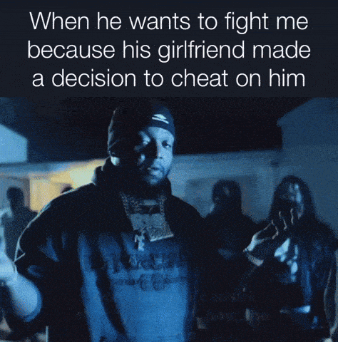 when he wants to fight me because his girlfriend made a decision to cheat on him don 't be mad