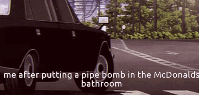 a black car is driving down a street with the words " we after putting a pipe bomb in the mcdonalds bathroom "