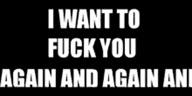 the words `` i want to fuck you and again and again '' are written in white on a black background .