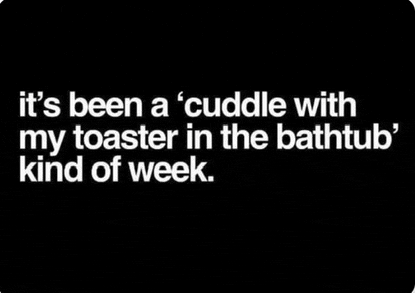 a black and white text that says `` it 's been a cuddle with my toaster in the bathtub '' kind of week .