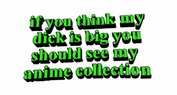 if you think my dick is big you should see my anime collection written in green