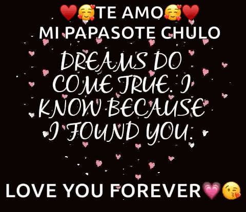a black background with the words " te amo mi papasote chulo dreams do come true i know because i found you love you forever "