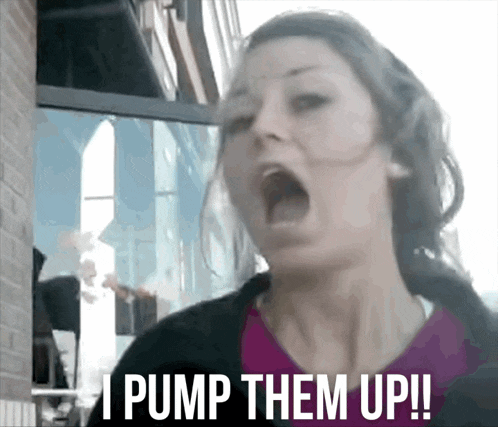 a woman with her mouth open says i pump them up !