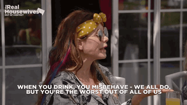 a woman says when you drink you misbehave and you 're the worst out of all of us