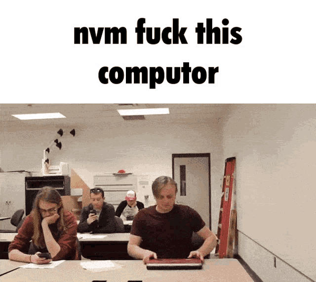 a group of people sitting at a table with the words " nvm fuck this computer " on the top