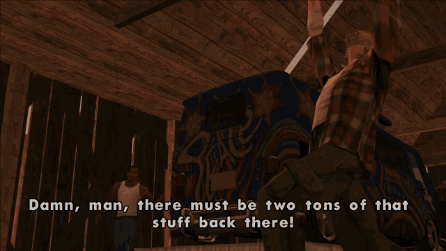 a video game scene where a man says there must be two tons of stuff back there