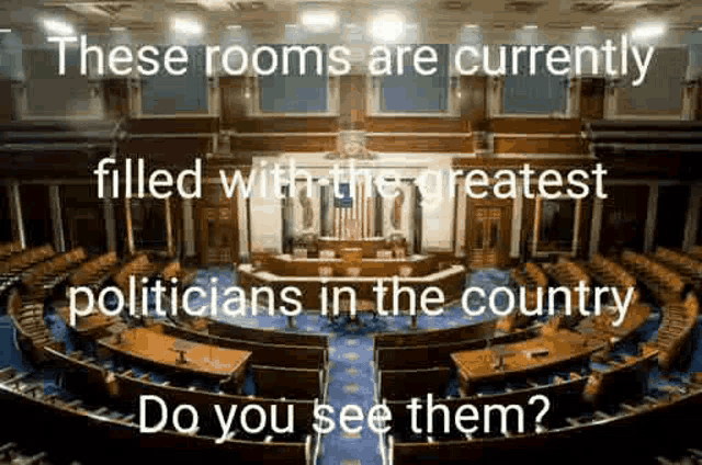 these rooms are currently filled with the greatest politicians in the country , do you see them ?