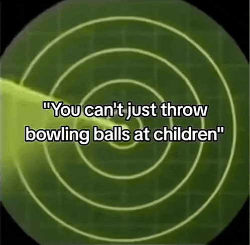 a radar screen says " you can t just throw bowling balls at children "