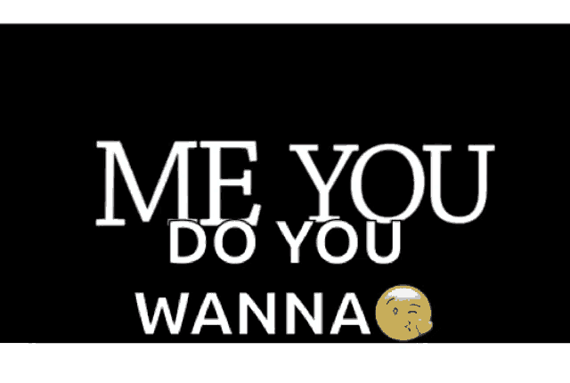a black background with the words me you do you wanna on it