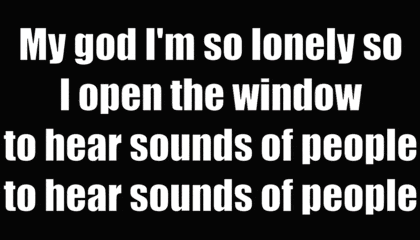a poster that says my god i 'm so lonely so i open the window