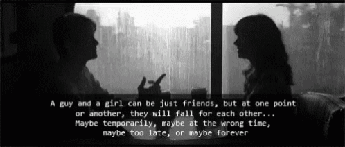 a guy and a girl can be just friends , but at one point or another they will fall for each other