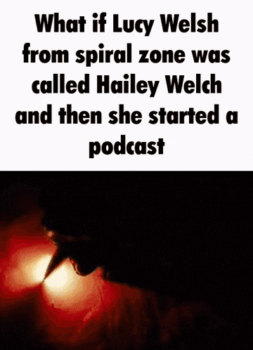 what if lucy welsh from spiral zone was called hailey welch and then she started podcast