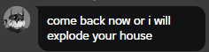 a screenshot of a text message that says " come back now or i will explode your house "