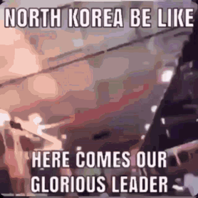 north korea be like here comes our glorious leader .