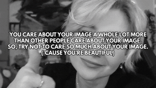a black and white photo of a woman with the caption " you care about your image a whole lot more than other people care about your image