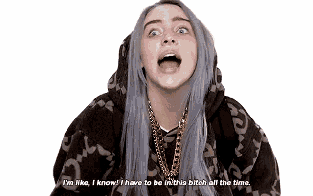billie eilish says " i 'm like i know i have to be in this bitch all the time . "