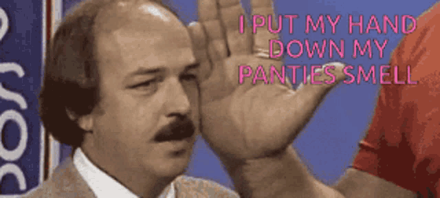 a man with a mustache is holding his hand to his ear and saying i put my hand down my panties smell