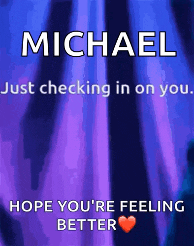 michael just checking in on you hope you 're feeling better heart