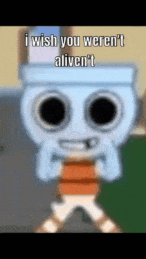 a cartoon character says i wish you weren 't alive