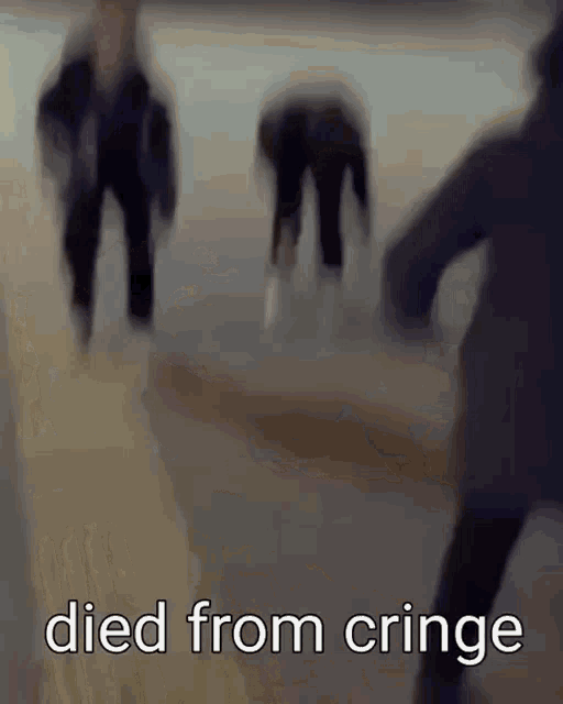 a blurry picture of a group of people standing next to each other with the words `` died from cringe '' .