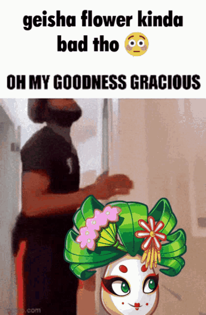 a geisha flower kinda bad tho oh my goodness gracious