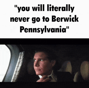 a man is sitting in a car with the words " you will literally never go to berwick pennsylvania "