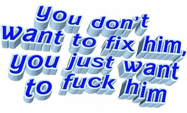 a white background with blue text that says " you don 't want to fix him you just want to fuck him "
