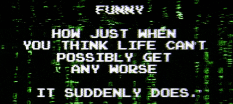 a black screen with green text that says funny how just when you think life can 't possibly get any worse it suddenly