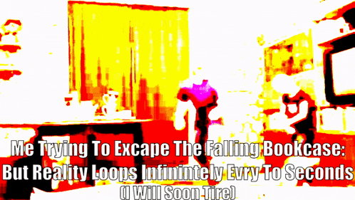 a poster that says me trying to escape the falling bookcase but reality loops infinitely every to seconds will soon tire
