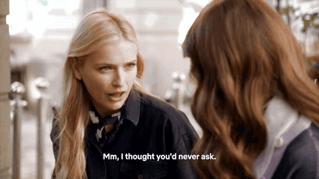 two women are having a conversation and one of them says mm i thought you 'd never ask