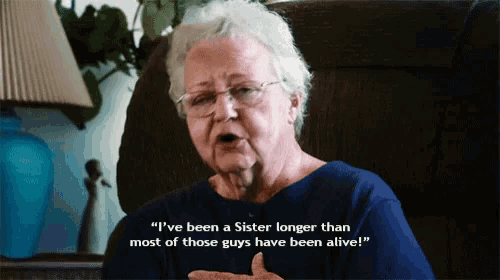 an elderly woman says " i 've been a sister longer than most of these guys have been alive "
