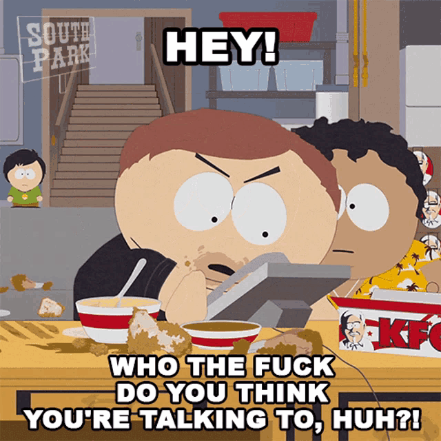 a cartoon character from south park says " hey who the fuck do you think you 're talking to huh "