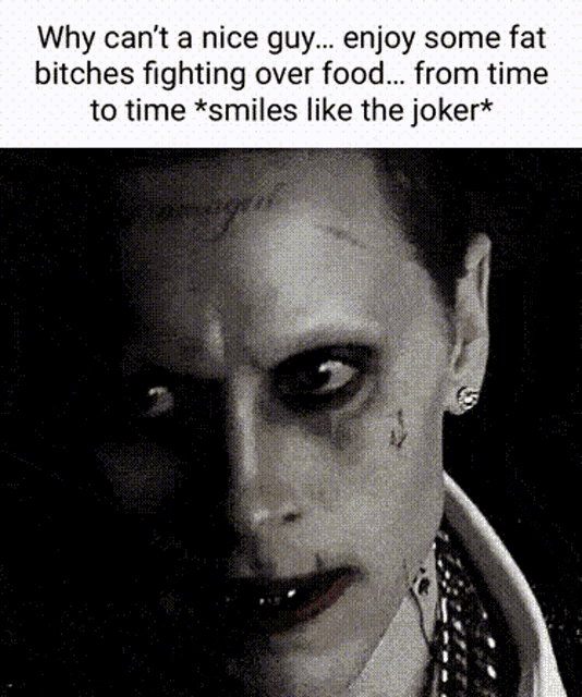 why can 't a nice guy ... enjoy some fat bitches fighting over food ... from time to time * smiles like the joker *