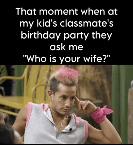 that moment when at my kid 's classmate 's birthday party they ask me who is your wife ?