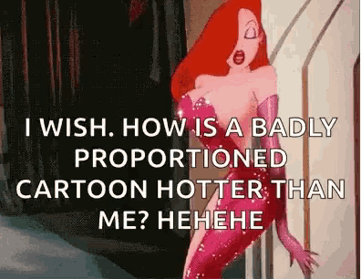 i wish how is a badly proportioned cartoon hotter than me .