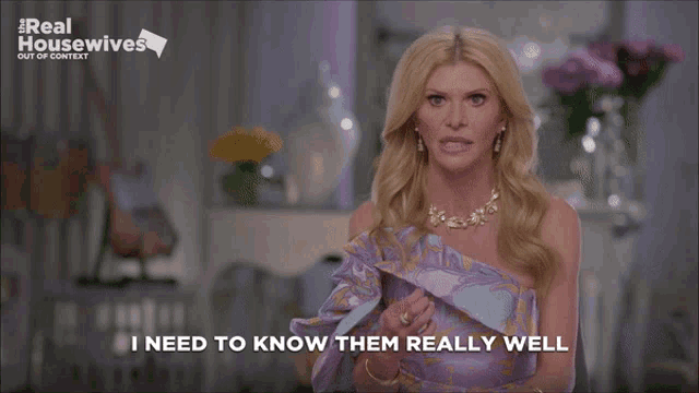 a woman says " i need to know them really well " on a real housewives show